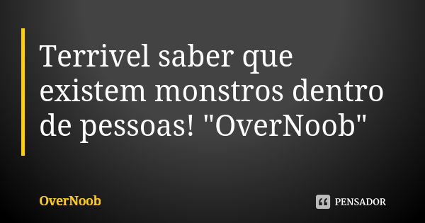 Terrivel saber que existem monstros dentro de pessoas! "OverNoob"... Frase de overnoob.