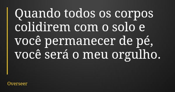 Quando todos os corpos colidirem com o solo e você permanecer de pé, você será o meu orgulho.... Frase de Overseer.