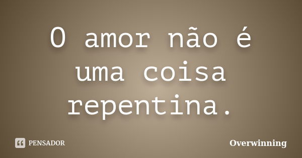 O amor não é uma coisa repentina.... Frase de Overwinning.