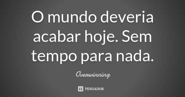 O mundo deveria acabar hoje. Sem tempo para nada.... Frase de Overwinning.