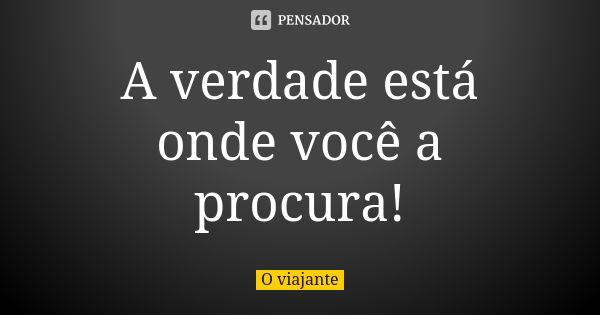 A verdade está onde você a procura!... Frase de O viajante.