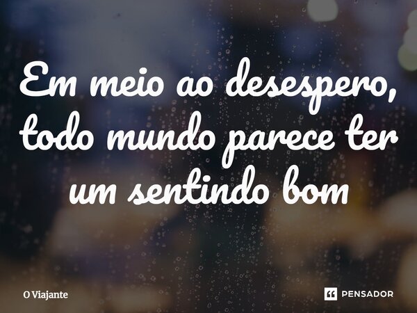 Em meio ao desespero, todo mundo parece ter um sentindo bom⁠... Frase de O viajante.