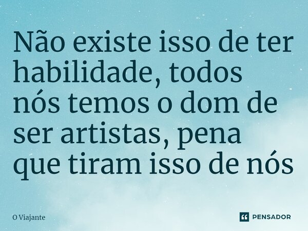 ⁠Não existe isso de ter habilidade, todos nós temos o dom de ser artistas, pena que tiram isso de nós... Frase de O viajante.