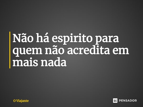 ⁠Não há espirito para quem não acredita em mais nada... Frase de O viajante.