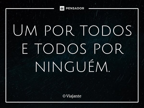 ⁠Um por todos e todos por ninguém.... Frase de O viajante.