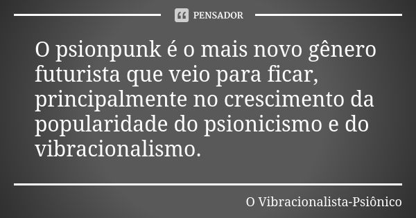 O psionpunk é o mais novo gênero futurista que veio para ficar, principalmente no crescimento da popularidade do psionicismo e do vibracionalismo.... Frase de O Vibracionalista-Psiônico.