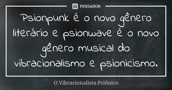 Psionpunk é o novo gênero literário e psionwave é o novo gênero musical do vibracionalismo e psionicismo.... Frase de O Vibracionalista-Psiônico.