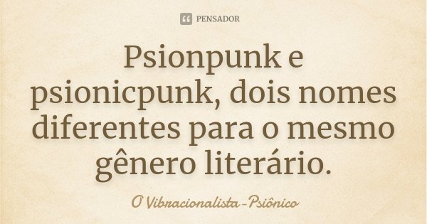 Psionpunk e psionicpunk, dois nomes diferentes para o mesmo gênero literário.... Frase de O Vibracionalista-Psiônico.