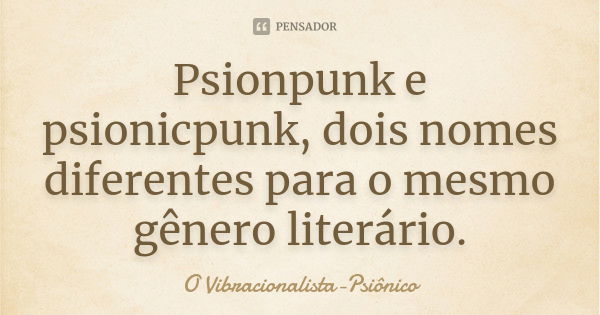 Psionpunk e psionicpunk, dois nomes diferentes para o mesmo gênero literário.... Frase de O Vibracionalista-Psiônico.