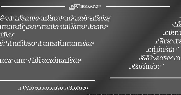 Se tu fremes diante da não-física, Clamando por materialismo tecno-científico, Para trás! Inditoso transhumanista-chipista! Não seras nunca um Vibracionalista-P... Frase de O Vibracionalista-Psiônico.