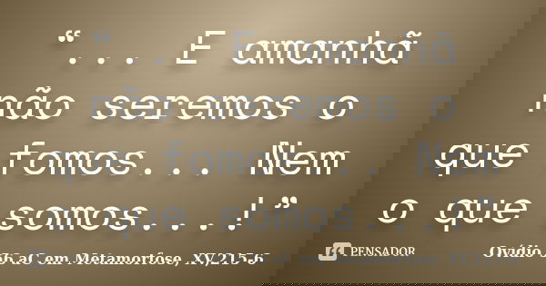 “... E amanhã não seremos o que fomos... Nem o que somos...!”... Frase de Ovídio 56 aC em Metamorfose, XV,215-6.