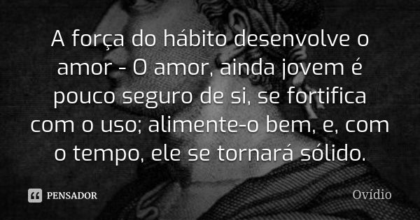 A força do hábito desenvolve o amor - O amor, ainda jovem é pouco seguro de si, se fortifica com o uso; alimente-o bem, e, com o tempo, ele se tornará sólido.... Frase de Ovidio.