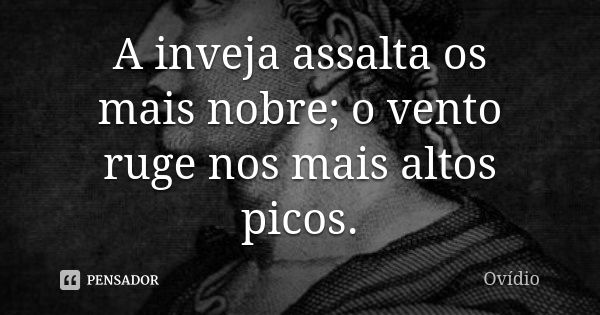 A inveja assalta os mais nobre; o vento ruge nos mais altos picos.... Frase de Ovídio.