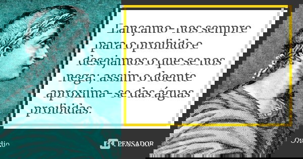 Lançamo-nos sempre para o proibido e desejamos o que se nos nega; assim o doente aproxima-se das águas proibidas.... Frase de Ovídio.