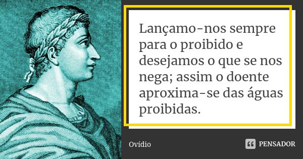 Lançamo-nos sempre para o proibido e desejamos o que se nos nega; assim o doente aproxima-se das águas proibidas.... Frase de Ovídio.