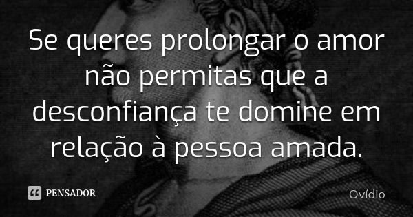 Se queres prolongar o amor não permitas que a desconfiança te domine em relação à pessoa amada.... Frase de Ovídio.