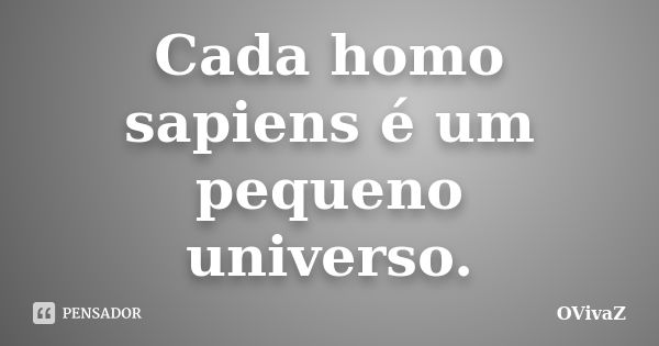 Cada homo sapiens é um pequeno universo.... Frase de OVivaZ.