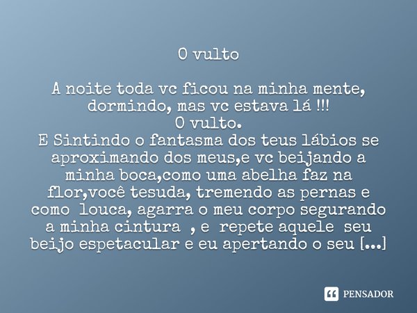 ⁠O vulto A noite toda vc ficou na minha mente, dormindo, mas vc estava lá !!!
O vulto.
E Sintindo o fantasma dos teus lábios se aproximando dos meus,e vc beijan