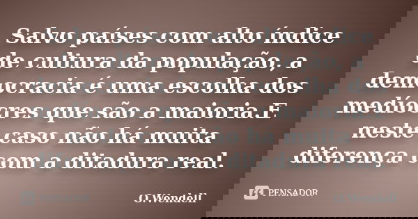 Salvo países com alto índice de cultura da população, a democracia é uma escolha dos medíocres que são a maioria.E neste caso não há muita diferença com a ditad... Frase de O.Wendell.