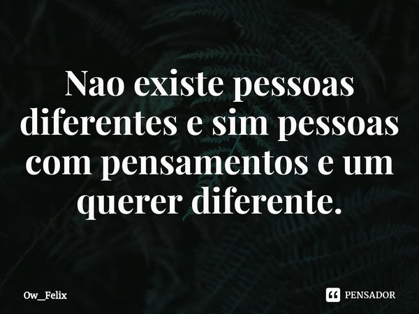 ⁠Nao existe pessoas diferentes e sim pessoas com pensamentos e um querer diferente.... Frase de Ow_Felix.