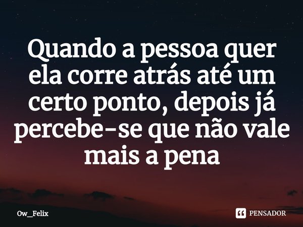 ⁠Quando a pessoa quer ela corre atrás até um certo ponto, depois já percebe-se que não vale mais a pena... Frase de Ow_Felix.