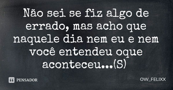 Não sei se fiz algo de errado, mas acho que naquele dia nem eu e nem você entendeu oque aconteceu...(S)... Frase de OW_FELIXX.