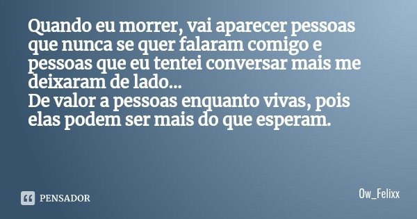 Quando eu morrer, vai aparecer pessoas que nunca se quer falaram comigo e pessoas que eu tentei conversar mais me deixaram de lado...
De valor a pessoas enquant... Frase de Ow_Felixx.