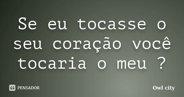 Se eu tocasse o seu coração você tocaria o meu ?... Frase de Owl City.