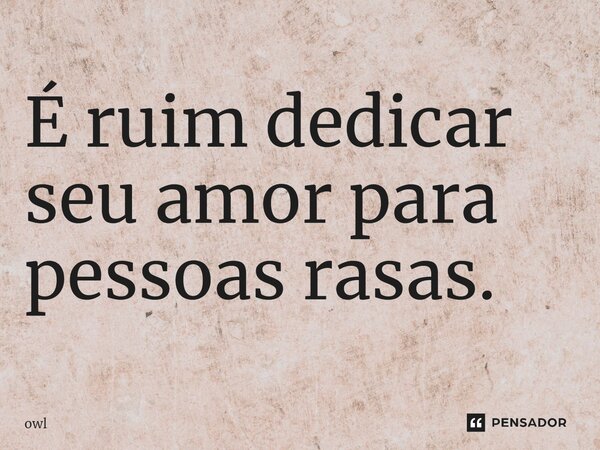 ⁠É ruim dedicar seu amor para pessoas rasas.... Frase de owl.