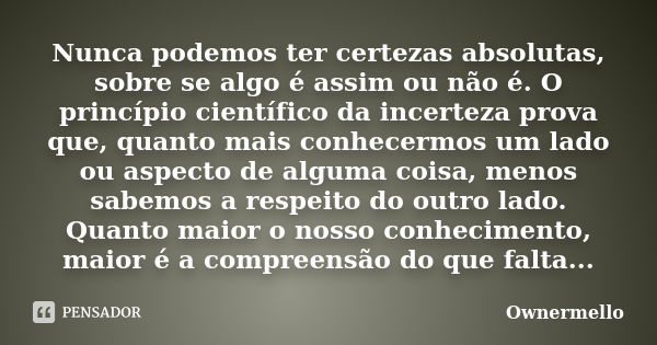 Nunca podemos ter certezas absolutas, sobre se algo é assim ou não é. O princípio científico da incerteza prova que, quanto mais conhecermos um lado ou aspecto ... Frase de OwnerMello.