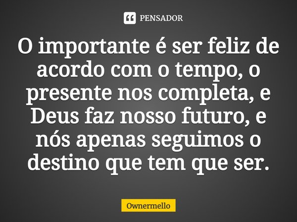 O importante é ser feliz de acordo com o tempo, o presente nos completa, e Deus faz nosso futuro, e nós apenas seguimos o destino que tem que ser.... Frase de OwnerMello.