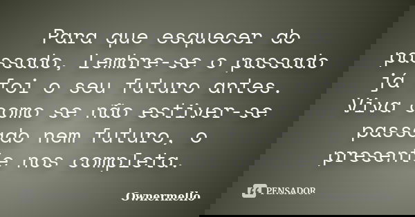 Para que esquecer do passado, Lembre-se o passado já foi o seu futuro antes. Viva como se não estiver-se passado nem futuro, o presente nos completa.... Frase de Ownermello.