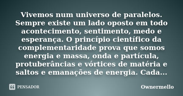 Vivemos num universo de paralelos. Sempre existe um lado oposto em todo acontecimento, sentimento, medo e esperança. O princípio científico da complementaridade... Frase de OwnerMello.