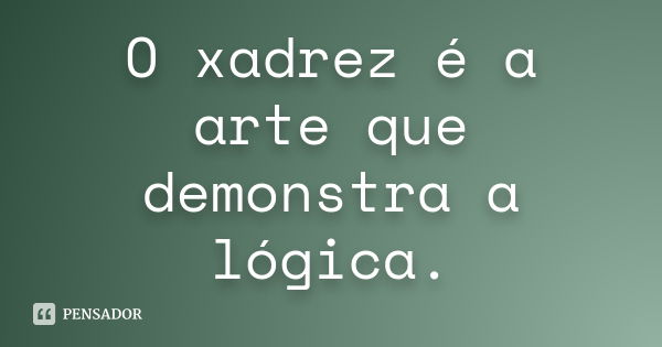 O xadrez é a arte que demonstra a lógica.