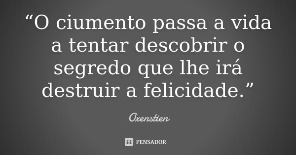 “O ciumento passa a vida a tentar descobrir o segredo que lhe irá destruir a felicidade.”... Frase de Oxenstien.