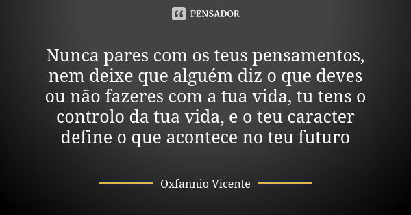 Nunca pares com os teus pensamentos, nem deixe que alguém diz o que deves ou não fazeres com a tua vida, tu tens o controlo da tua vida, e o teu caracter define... Frase de Oxfannio Vicente.