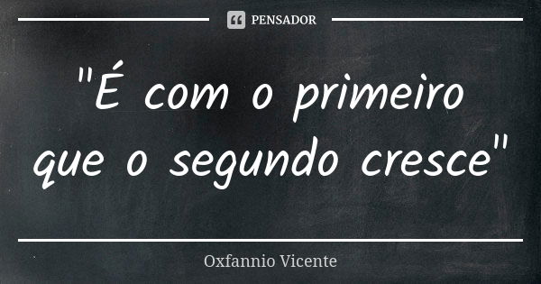 "É com o primeiro que o segundo cresce"... Frase de Oxfannio Vicente.