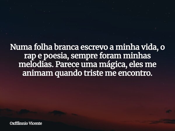 Numa folha branca escrevo a minha vida, o rap e poesia, sempre foram minhas melodias. Parece uma mágica, eles me animam quando triste me encontro.... Frase de Oxffânnio Vicente.