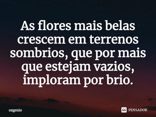 ⁠As flores mais belas crescem em terrenos sombrios, que por mais que estejam vazios, imploram por brio.... Frase de oxgenio.