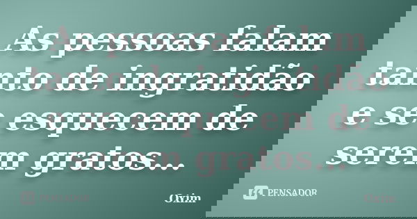 As pessoas falam tanto de ingratidão e se esquecem de serem gratos...... Frase de Oxim.