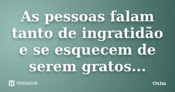 As pessoas falam tanto de ingratidão e... Oxim - Pensador