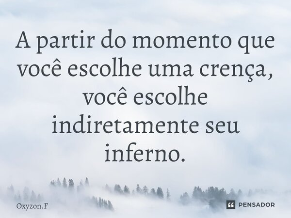 ⁠A partir do momento que você escolhe uma crença, você escolhe indiretamente seu inferno.... Frase de Oxyzon.F.