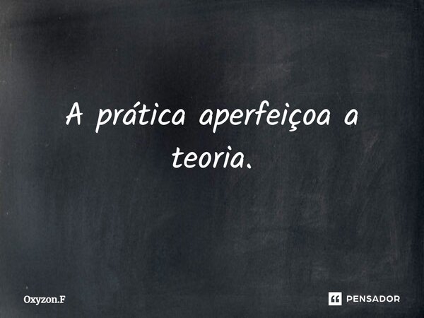 ⁠A prática aperfeiçoa a teoria.... Frase de Oxyzon.F.