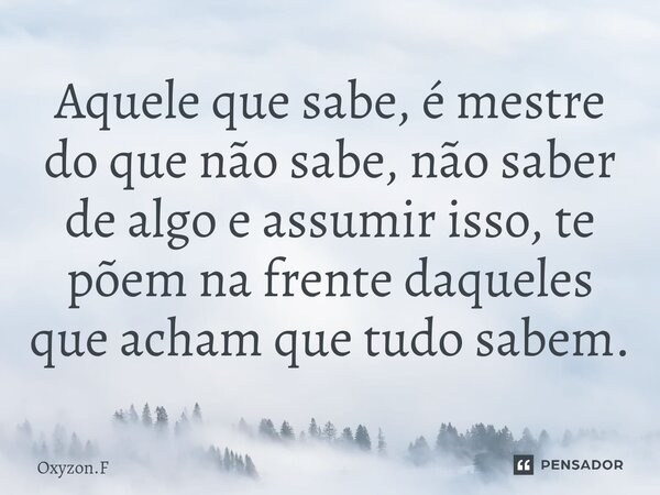 ⁠Aquele que sabe, é mestre do que não sabe, não saber de algo e assumir isso, te põem na frente daqueles que acham que tudo sabem.... Frase de Oxyzon.F.
