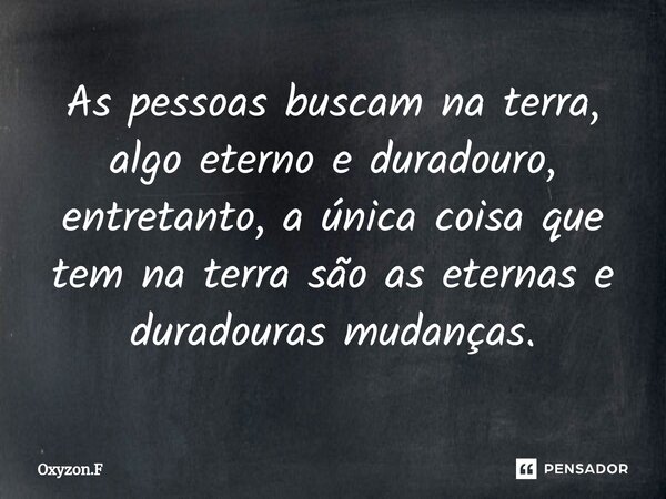 ⁠As pessoas buscam na terra, algo eterno e duradouro, entretanto, a única coisa que tem na terra são as eternas e duradouras mudanças.... Frase de Oxyzon.F.