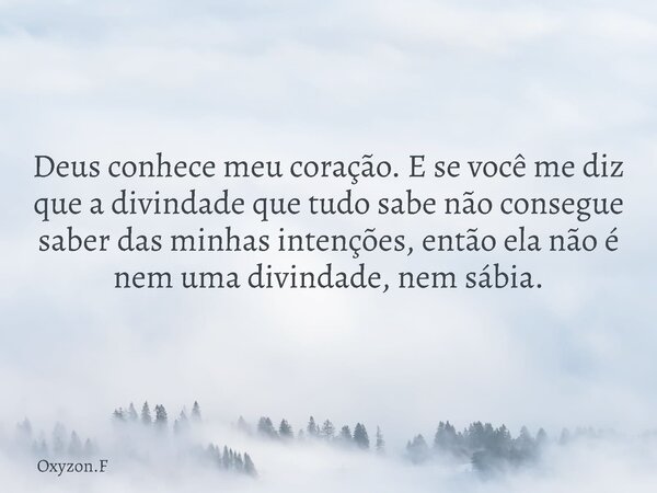 Deus conhece meu coração. E se você me diz que a divindade que tudo sabe não consegue saber das minhas intenções, então ela não é nem uma divindade, nem sábia.⁠... Frase de Oxyzon.F.
