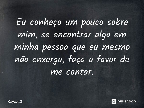 ⁠Eu conheço um pouco sobre mim, se encontrar algo em minha pessoa que eu mesmo não enxergo, faça o favor de me contar.... Frase de Oxyzon.F.