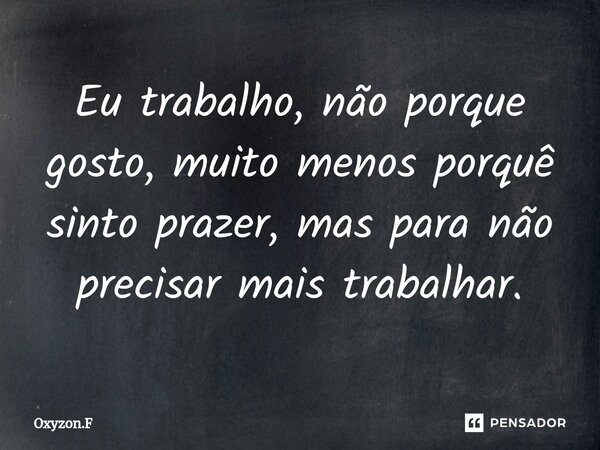 ⁠Eu trabalho, não porque gosto, muito menos porquê sinto prazer, mas para não precisar mais trabalhar.... Frase de Oxyzon.F.