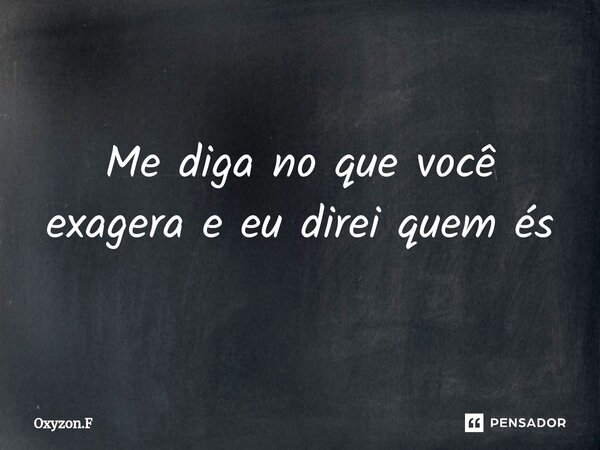 ⁠Me diga no que você exagera e eu direi quem és... Frase de Oxyzon.F.