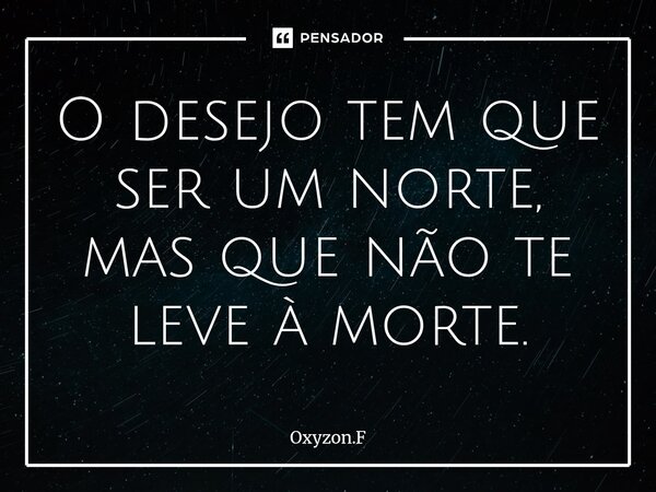 O desejo tem que ser um norte, mas que não te leve à morte.... Frase de Oxyzon.F.